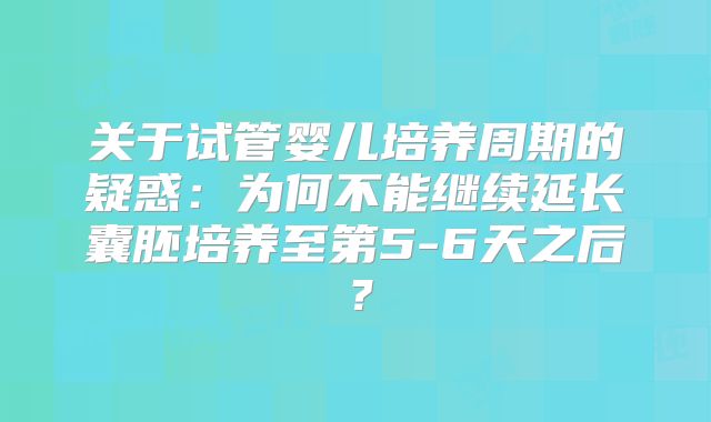 关于试管婴儿培养周期的疑惑：为何不能继续延长囊胚培养至第5-6天之后？