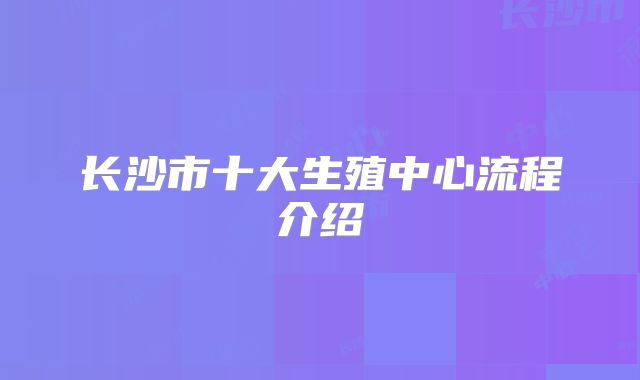 长沙市十大生殖中心流程介绍