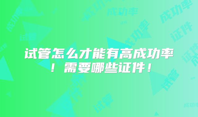 试管怎么才能有高成功率！需要哪些证件！