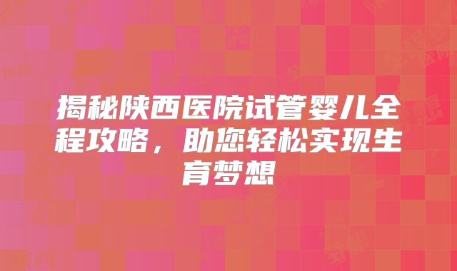 揭秘陕西医院试管婴儿全程攻略，助您轻松实现生育梦想