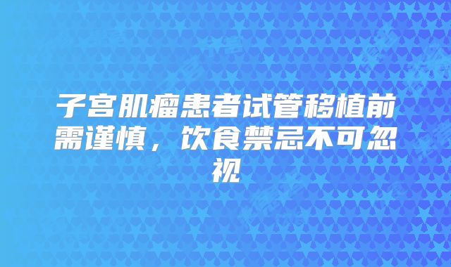 子宫肌瘤患者试管移植前需谨慎，饮食禁忌不可忽视