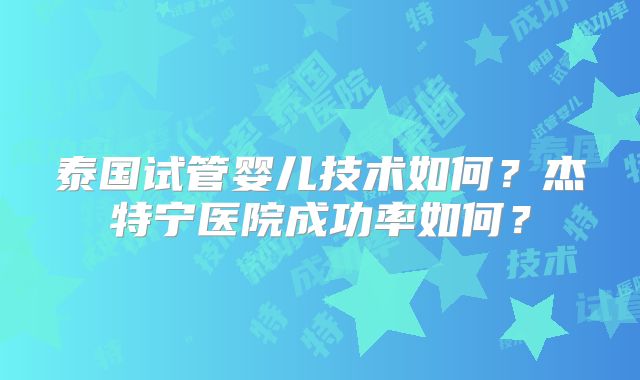 泰国试管婴儿技术如何？杰特宁医院成功率如何？