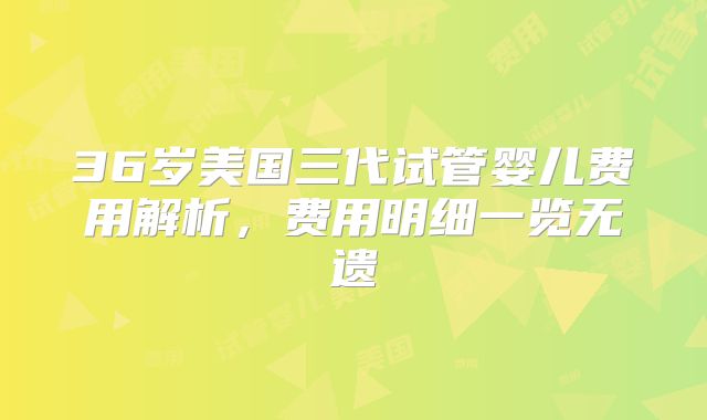 36岁美国三代试管婴儿费用解析，费用明细一览无遗