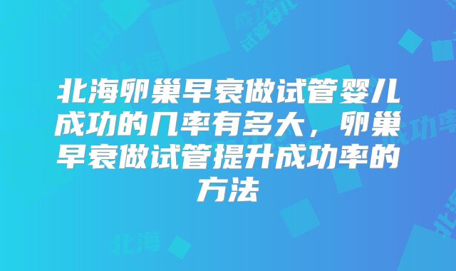 北海卵巢早衰做试管婴儿成功的几率有多大，卵巢早衰做试管提升成功率的方法