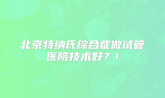 北京特纳氏综合症做试管医院技术好？!