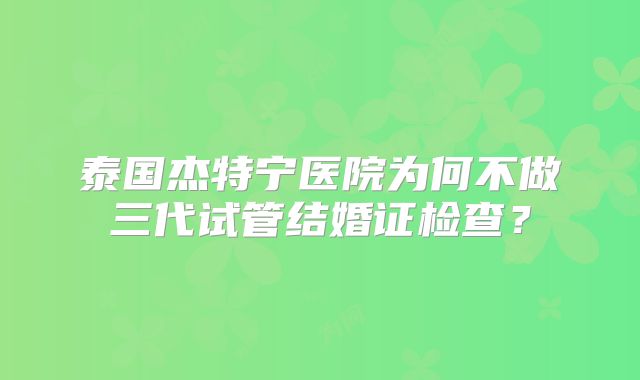 泰国杰特宁医院为何不做三代试管结婚证检查？
