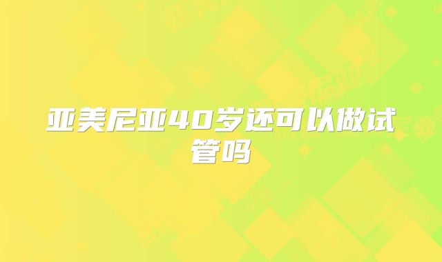 亚美尼亚40岁还可以做试管吗