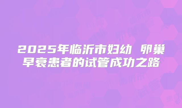 2025年临沂市妇幼 卵巢早衰患者的试管成功之路