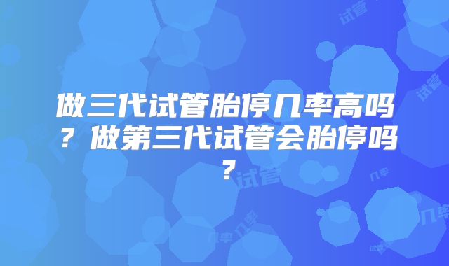 做三代试管胎停几率高吗？做第三代试管会胎停吗？