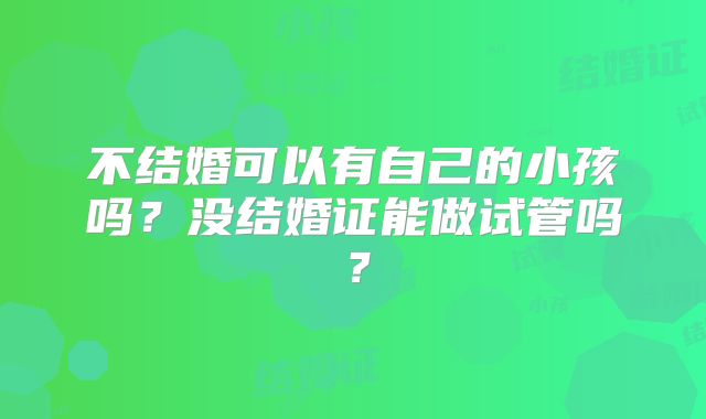 不结婚可以有自己的小孩吗？没结婚证能做试管吗？