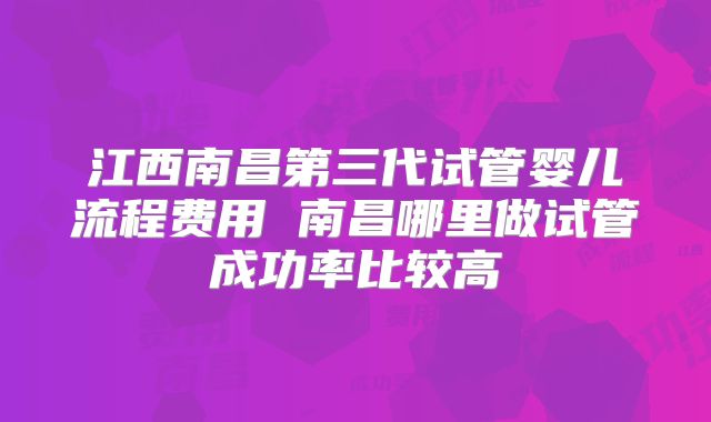 江西南昌第三代试管婴儿流程费用 南昌哪里做试管成功率比较高