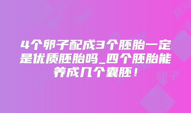 4个卵子配成3个胚胎一定是优质胚胎吗_四个胚胎能养成几个囊胚!