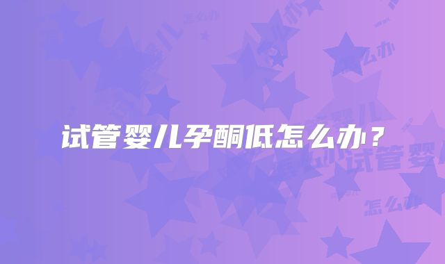 试管婴儿孕酮低怎么办？