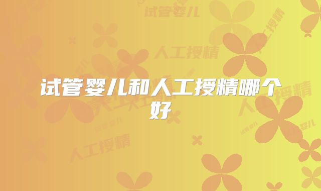 试管婴儿和人工授精哪个好