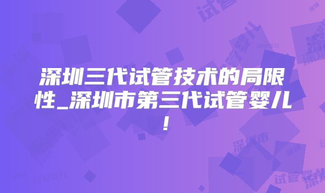 深圳三代试管技术的局限性_深圳市第三代试管婴儿！