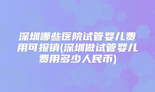 深圳哪些医院试管婴儿费用可报销(深圳做试管婴儿费用多少人民币)