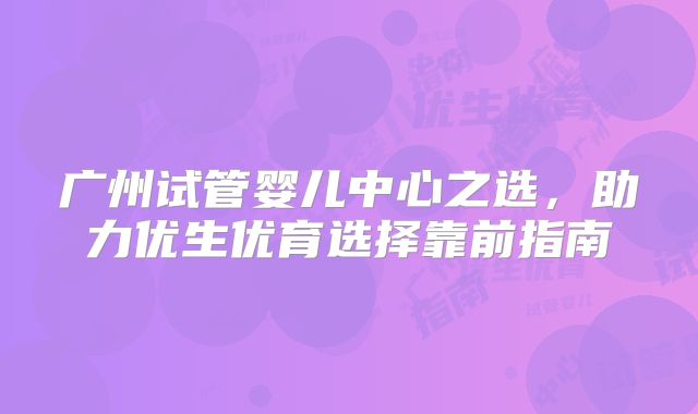 广州试管婴儿中心之选，助力优生优育选择靠前指南