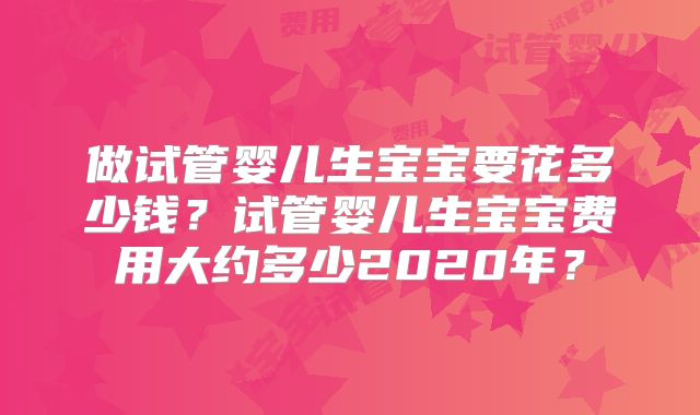 做试管婴儿生宝宝要花多少钱？试管婴儿生宝宝费用大约多少2020年？