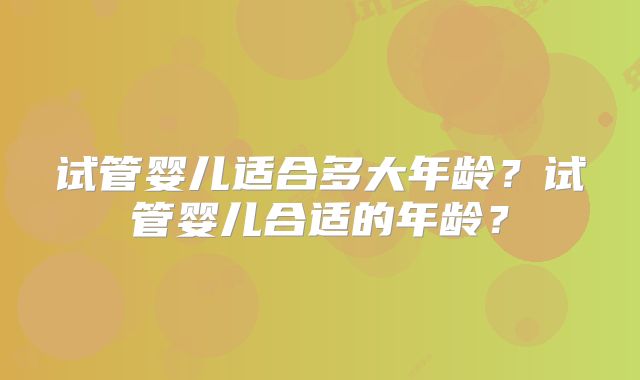 试管婴儿适合多大年龄？试管婴儿合适的年龄？