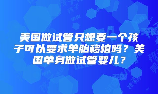 美国做试管只想要一个孩子可以要求单胎移植吗?美国单身做试管婴儿?