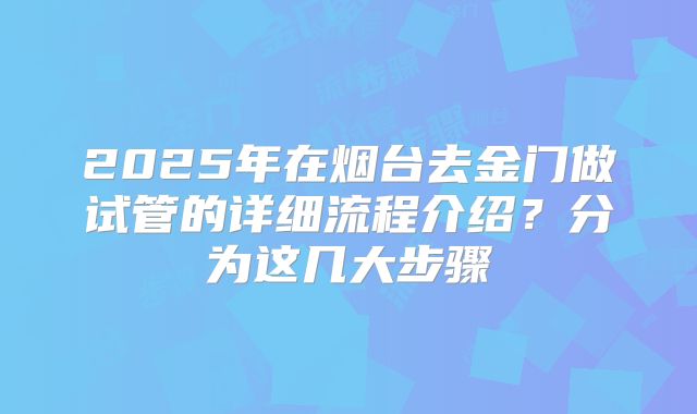 2025年在烟台去金门做试管的详细流程介绍?分为这几大步骤