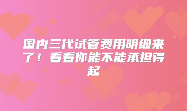 国内三代试管费用明细来了！看看你能不能承担得起