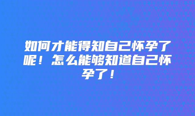 如何才能得知自己怀孕了呢！怎么能够知道自己怀孕了！