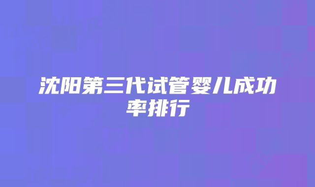 沈阳第三代试管婴儿成功率排行