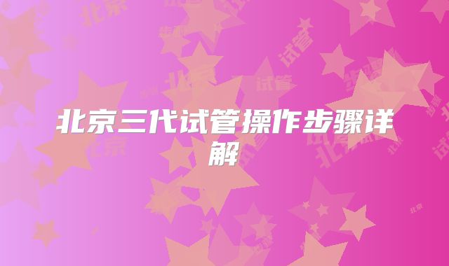 北京三代试管操作步骤详解