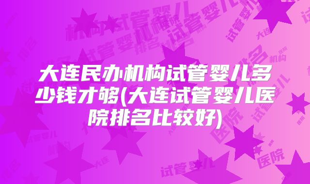 大连民办机构试管婴儿多少钱才够(大连试管婴儿医院排名比较好)