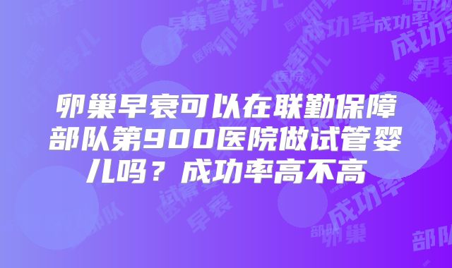 卵巢早衰可以在联勤保障部队第900医院做试管婴儿吗?成功率高不高