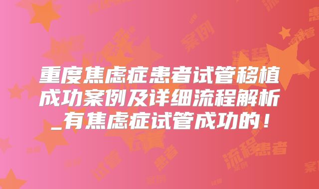 重度焦虑症患者试管移植成功案例及详细流程解析_有焦虑症试管成功的！