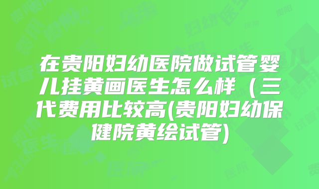 在贵阳妇幼医院做试管婴儿挂黄画医生怎么样（三代费用比较高(贵阳妇幼保健院黄绘试管)