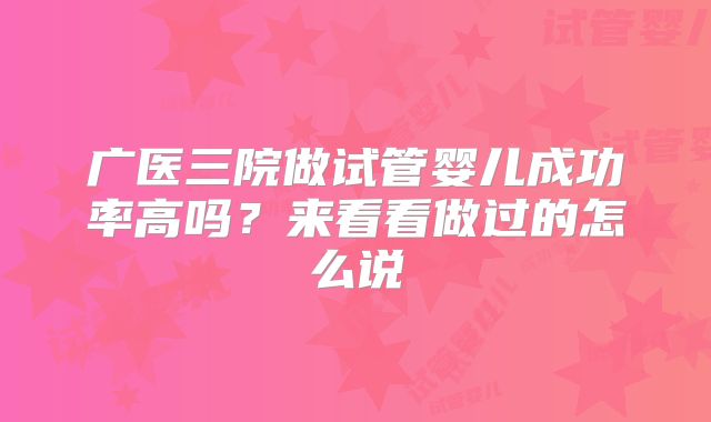 广医三院做试管婴儿成功率高吗?来看看做过的怎么说