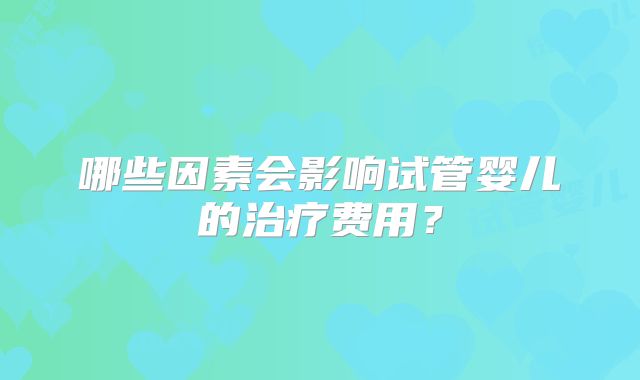 哪些因素会影响试管婴儿的治疗费用？