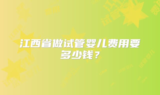 江西省做试管婴儿费用要多少钱?