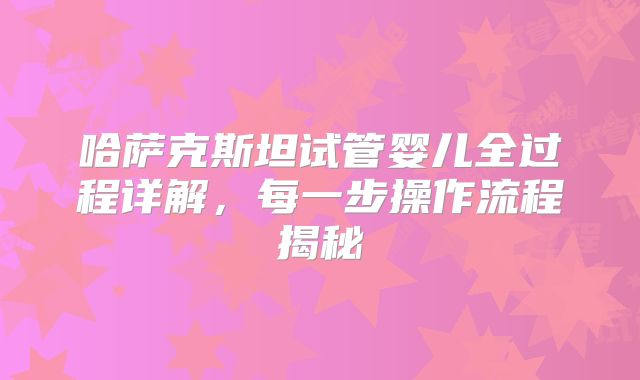 哈萨克斯坦试管婴儿全过程详解,每一步操作流程揭秘