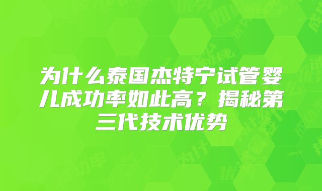 为什么泰国杰特宁试管婴儿成功率如此高？揭秘第三代技术优势