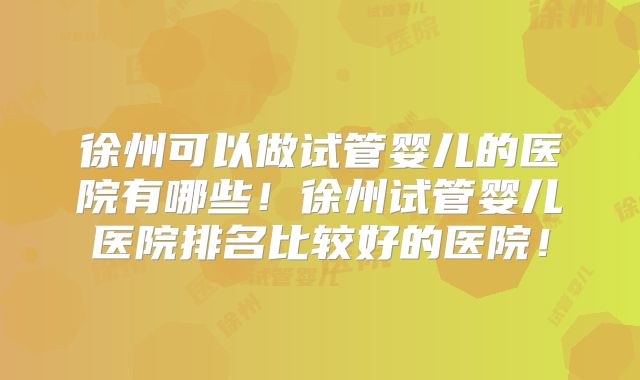 徐州可以做试管婴儿的医院有哪些！徐州试管婴儿医院排名比较好的医院！