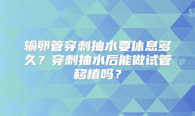 输卵管穿刺抽水要休息多久？穿刺抽水后能做试管移植吗？