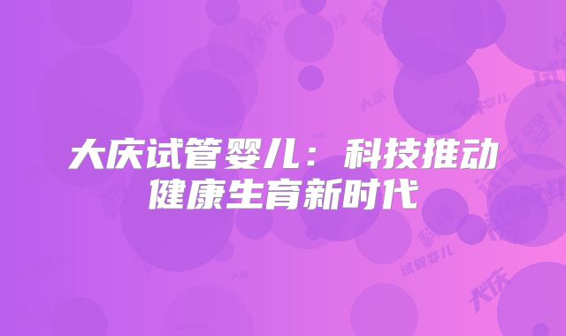 大庆试管婴儿：科技推动健康生育新时代