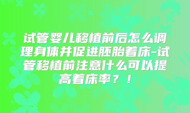 试管婴儿移植前后怎么调理身体并促进胚胎着床-试管移植前注意什么可以提高着床率？！