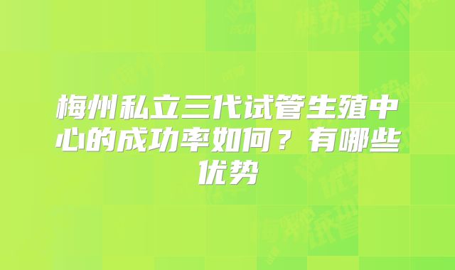 梅州私立三代试管生殖中心的成功率如何？有哪些优势