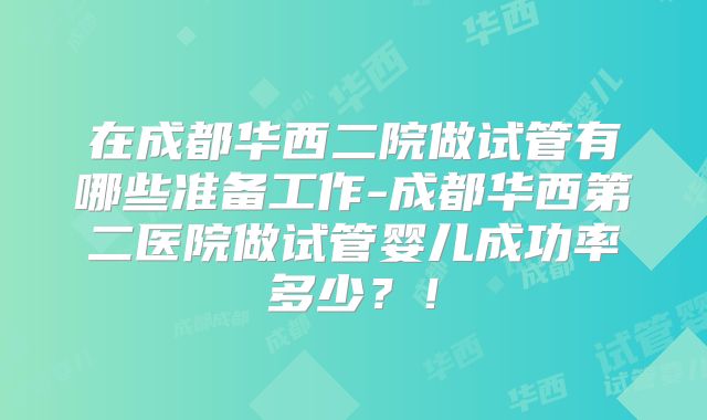 在成都华西二院做试管有哪些准备工作-成都华西第二医院做试管婴儿成功率多少？！