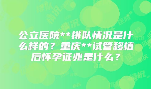 公立医院**排队情况是什么样的?重庆**试管移植后怀孕征兆是什么?