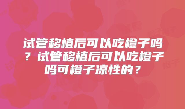 试管移植后可以吃橙子吗?试管移植后可以吃橙子吗可橙子凉性的?