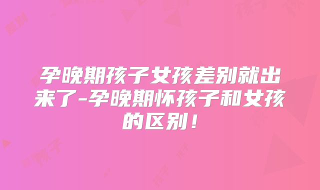 孕晚期孩子女孩差别就出来了-孕晚期怀孩子和女孩的区别！