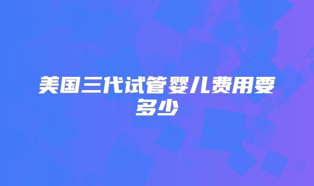 美国三代试管婴儿费用要多少