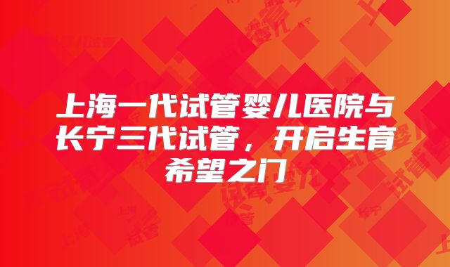 上海一代试管婴儿医院与长宁三代试管，开启生育希望之门