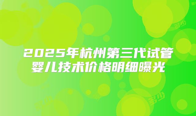 2025年杭州第三代试管婴儿技术价格明细曝光